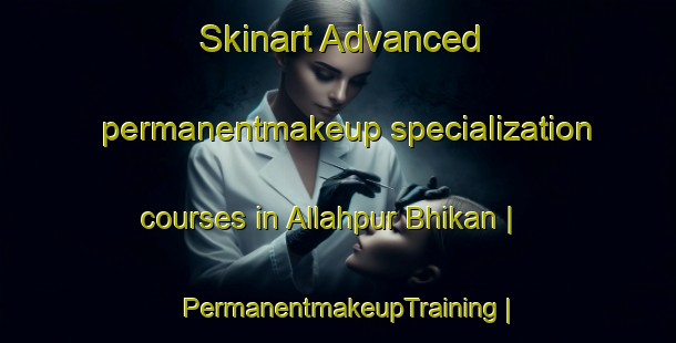 Skinart Advanced permanentmakeup specialization courses in Allahpur Bhikan | PermanentmakeupTraining | PermanentmakeupClasses | SkinartTraining-India